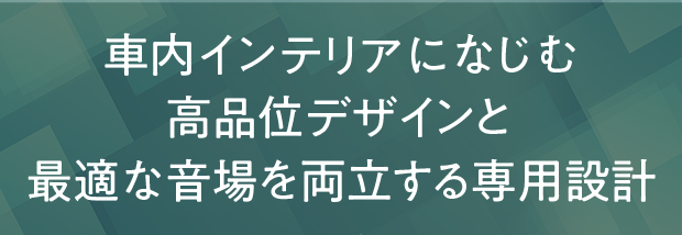 車内インテリアになじむ高品位デザインと最適な音場を両立する専用設計