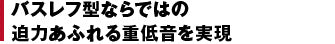 バスレフ型ならではの迫力あふれる重低音を実現