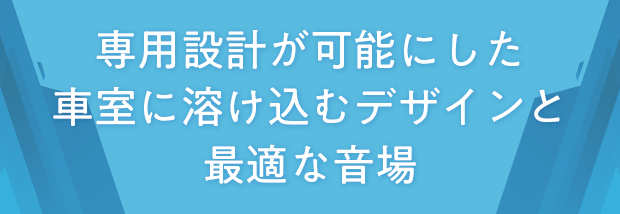 専用設計が可能にした車室に溶け込むデザインと最適な音場