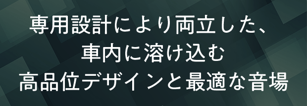 専用設計により両立した、車内に溶け込む高品位デザインと最適な音場