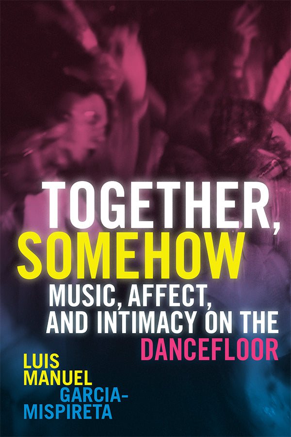 Together, Somehow: Music, Affect, and Intimacy on the Dancefloor - 978-1-4780-2504-7_pr