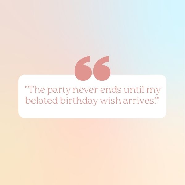 Quotation marks frame the text "The party never ends until my belated birthday wish arrives!" against a soft gradient background.