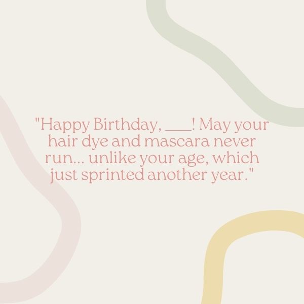 An elegant birthday greeting "Happy Birthday, ____! May your hair dye and mascara never run... unlike your age, which just sprinted another year."