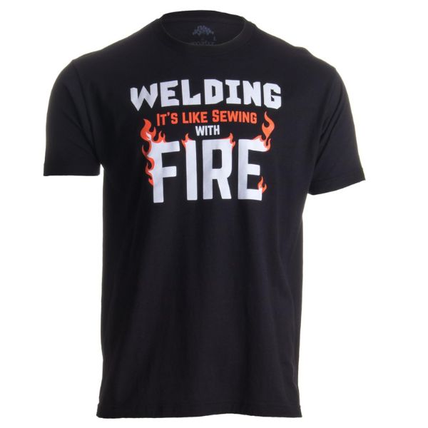 Welding: Like Sewing With Fire Shirt, a clever and comfortable gift for welders with a sense of humor.