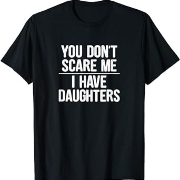 "You Don't Scare Me, I Have Daughters" Shirt, a funny Father's Day gift for the brave dad.