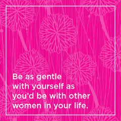 Be as gentle with yourself as you'd be with other women in your life.