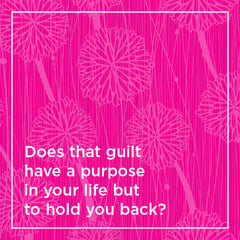 Does that guilt have a purpose in your life but to hold you back?