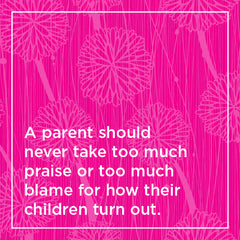 A parent should never take too much praise or too much blame for how their children turn out.