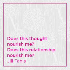Does this thought nourish me? Does this relationship nourish me?