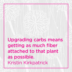 Upgrading carbs means getting as much fiber attached to that plant as possible.