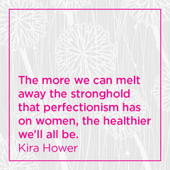 The more we can melt away the stronghold that perfectionism has on women, the healthier we'll all be.
