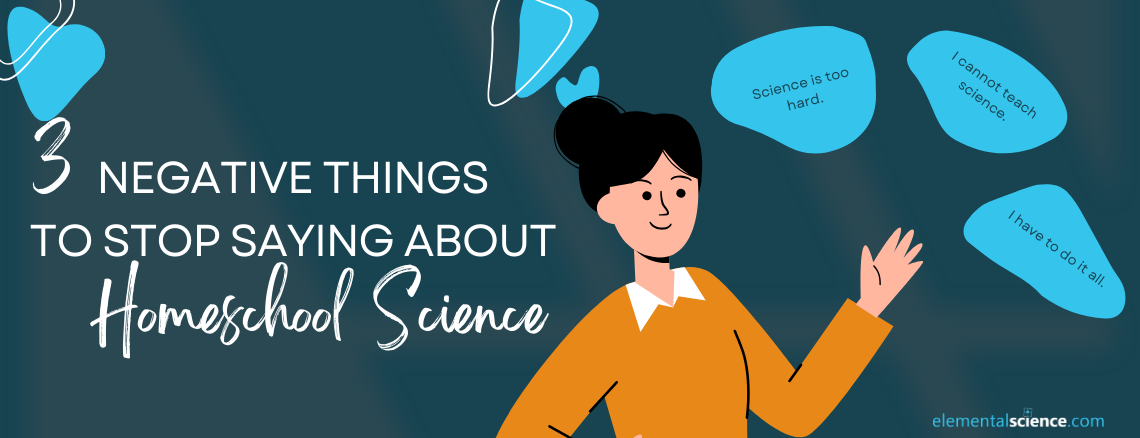 Stop saying you science is too hard. Or that you can't teach it at home. Or that you have to fit it all in. Reframe these negative thoughts with these tips from Elemental Science.