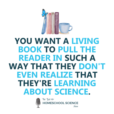 "You want a living book to pull the reader in such a way that they don't even realize that they're learning about science." Listen to the rest in episode 118 of the Tips for Homeschool Science Show.