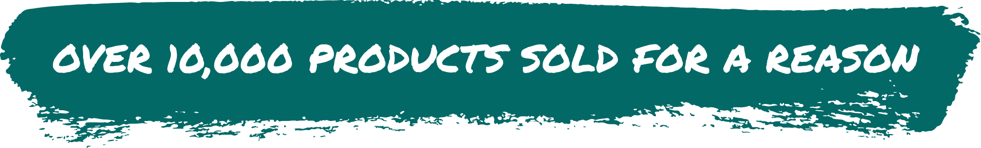 OVER 10,000 PRODUCTS SOLD FOR A REASON