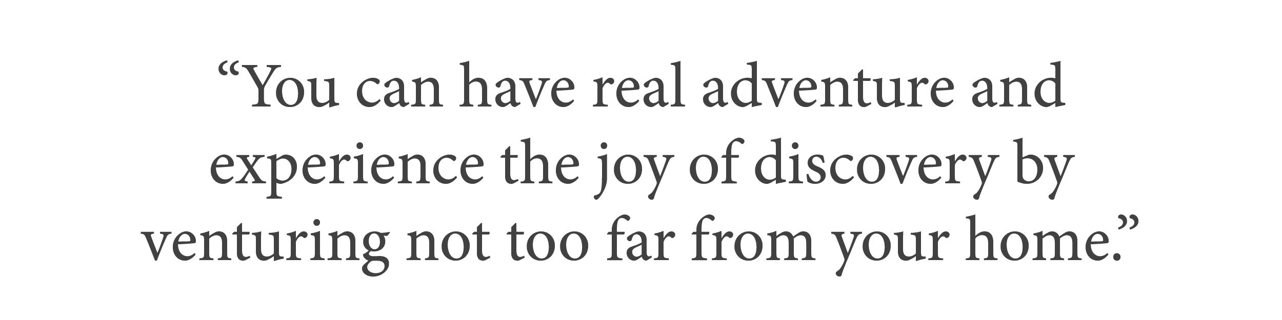 “You can have real adventure and experience the joy of discovery by venturing not too far from your home.”