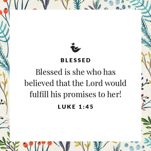 Blessed is she who has believed that the Lord would fulfill his promises to her! Luke 1:45