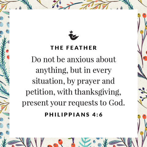 Do not be anxious about anything, but in every situation, by prayer and petition, with thanksgiving, present your requests to God. Philippians 4:6