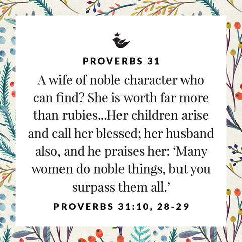 A wife of noble character who can find? She is worth far more than rubies...Her children arise and call her blessed; her husband also, and he praises her: ‘Many women do noble things, but you surpass them all.’ Proverbs 31:10, 28-29