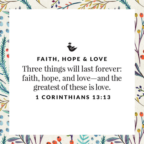 Three things will last forever: faith, hope, and love—and the greatest of these is love.  1 Corinthians 13:13