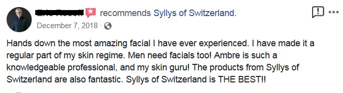 A Client’s Review: “Hands down the most amazing facial I have ever experienced. I have made it a regular part of my skin regime. Men need facials too Ambre is such a knowledgeable professional, and my skin guru! The products from Syllys of Switzerland are also fantastic. Syllys of Switzerland is THE BEST!!”