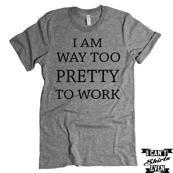 I Am Way Too Pretty To Work T shirt. Funny Tee. Personalized T-shirt ...