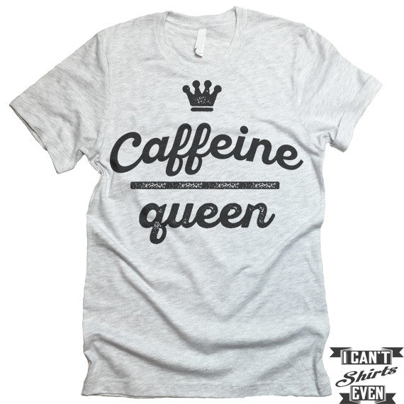 Caffeine Queen T Shirt. – I Can't Even Shirts