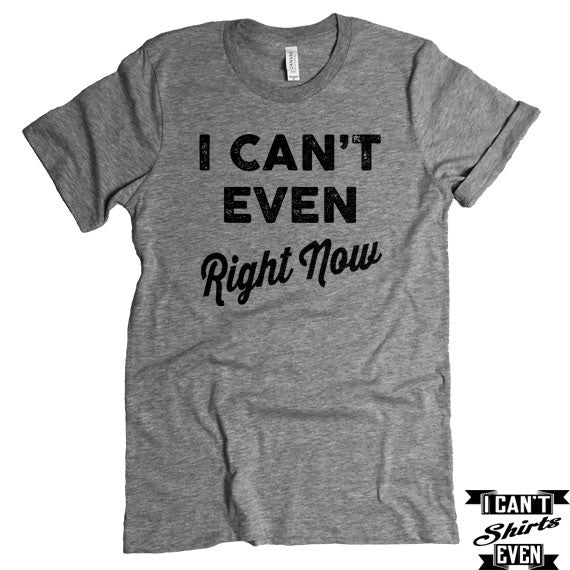 I Can't Even Right Now T-Shirt. Crew Neck shirt. Unisex Tee – I Can't ...