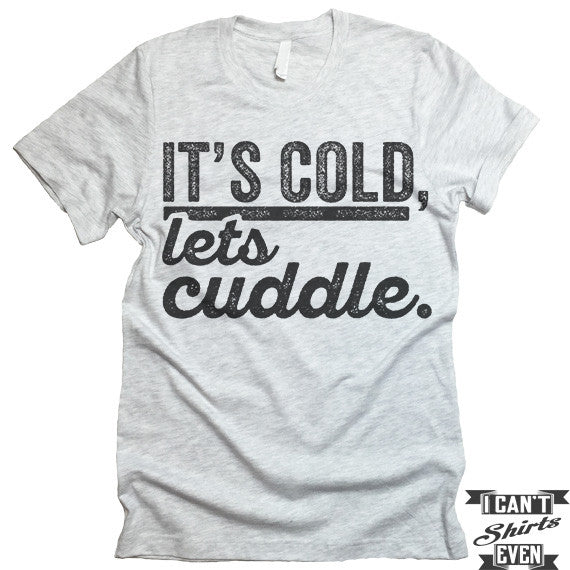 It S Cold Let S Cuddle T Shirt I Can T Even Shirts