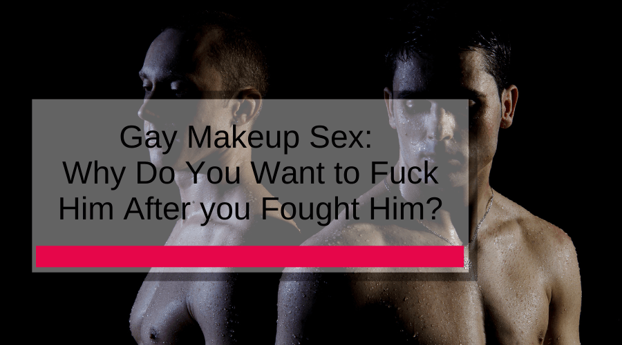 Gay Makeup Sex: Why Do You Want to Fuck Him After you Fought Him?