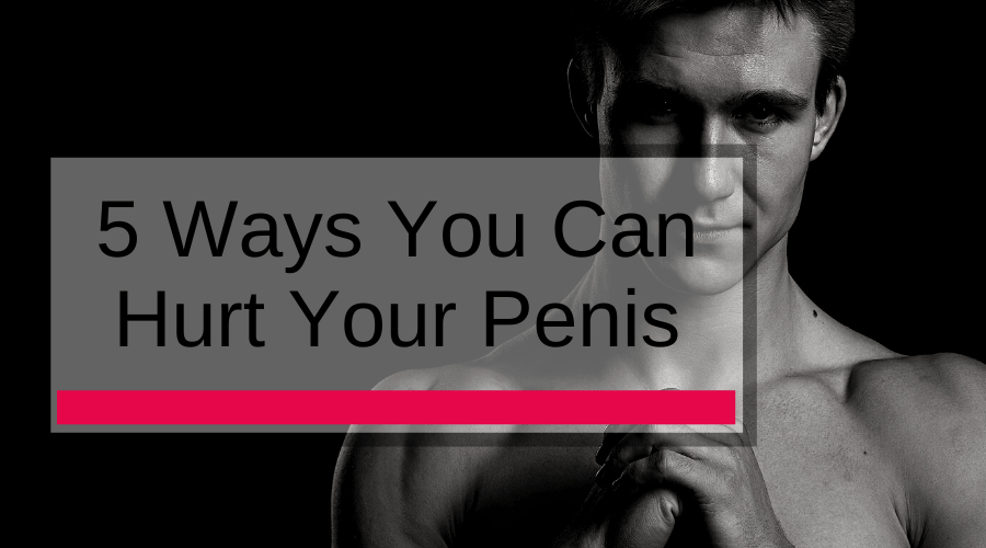 5 Ways You Can Hurt Your Penis