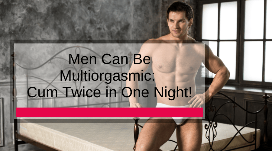 Men Can Be Multiorgasmic: Cum Twice in One Night!