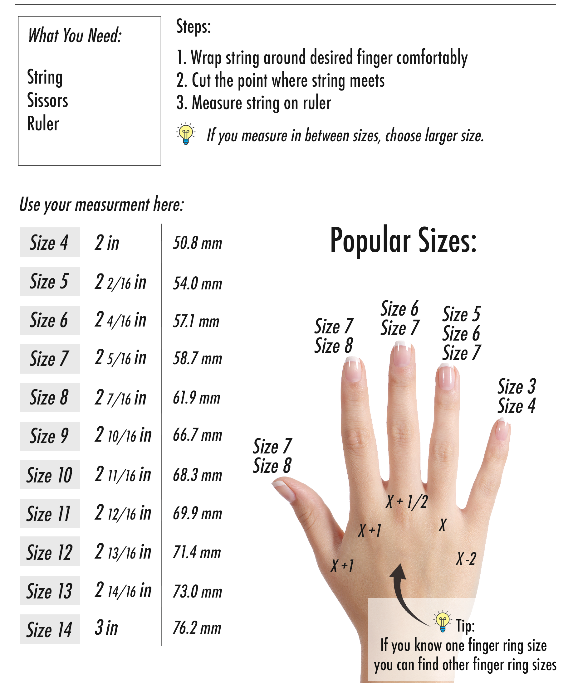 Steps:  1. Wrap string around desired finger comfortably 2. Cut the point where string meets  3. Measure string on ruler. If you measure in between sizes, choose larger size. 