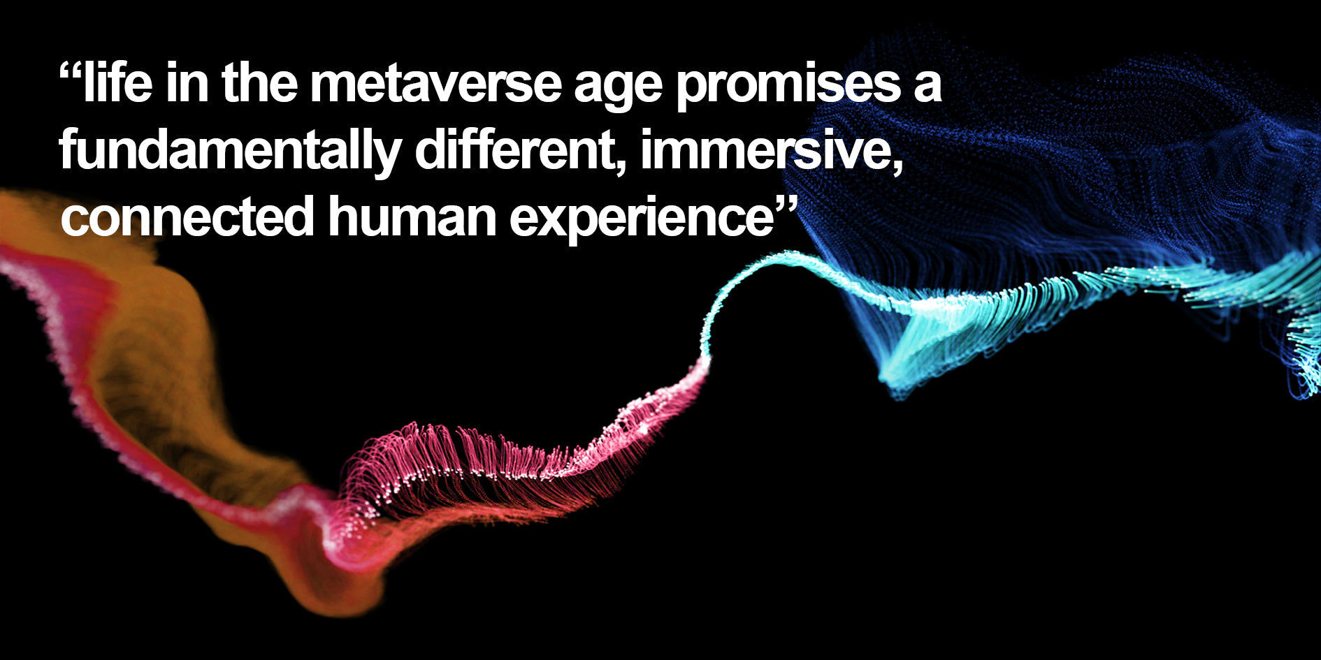 Life in the metaverse age promises to be a fundamentally different, immersive, connected experience