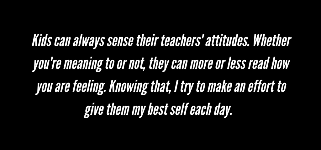 Back to School 3: Kids can always sense their teachers' attitudes. Whether you're meaning to or not, they can more or less read how you are feeling. Knowing that, I try to make an effort to give them my best self each day.