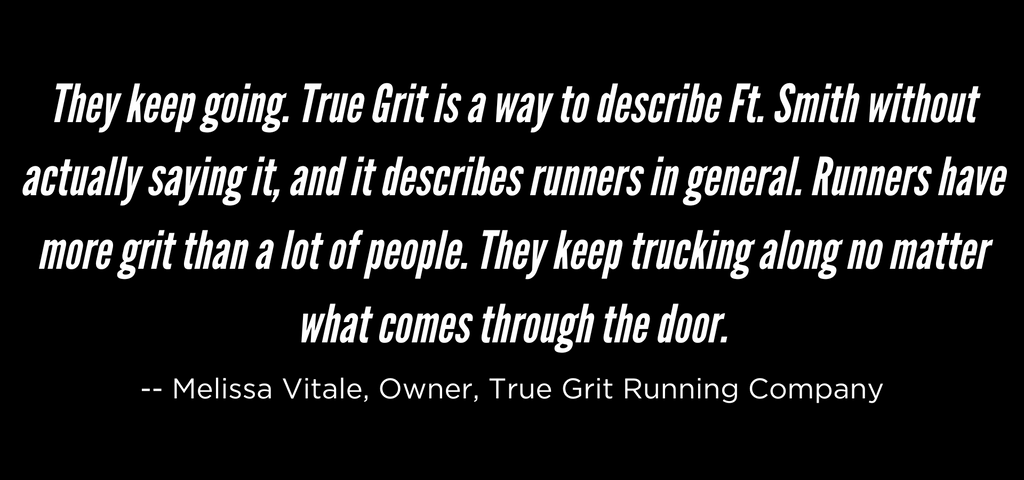 They keep going. True Grit is a way to describe Ft. Smith without actually saying it, and it describes runners in general. Runners have more grit than a lot of people. They keep trucking along no matter what comes through the door.