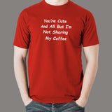 You're Cute And All But I'm Not Sharing My Coffee T-Shirt For Men