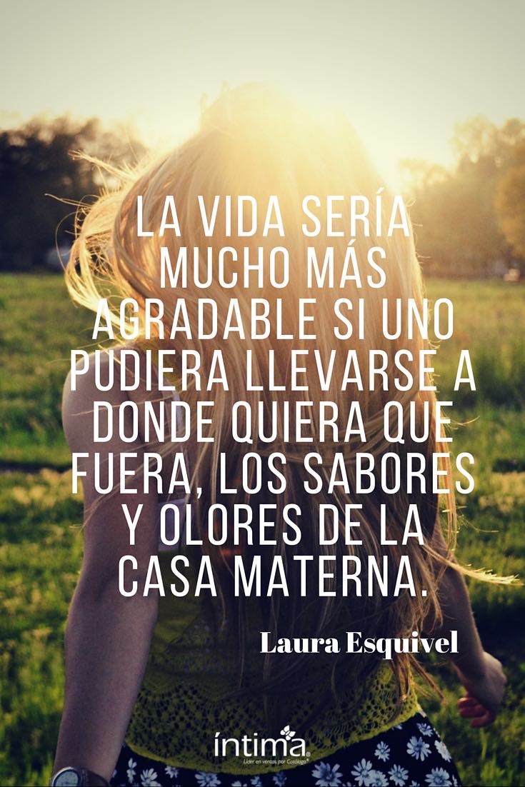 Frases de Laura Esquivel. La visa sería mucho más agradable si uno pudiera llevarse a donde quiera que fuera, los sabores y olores de la casa materna.