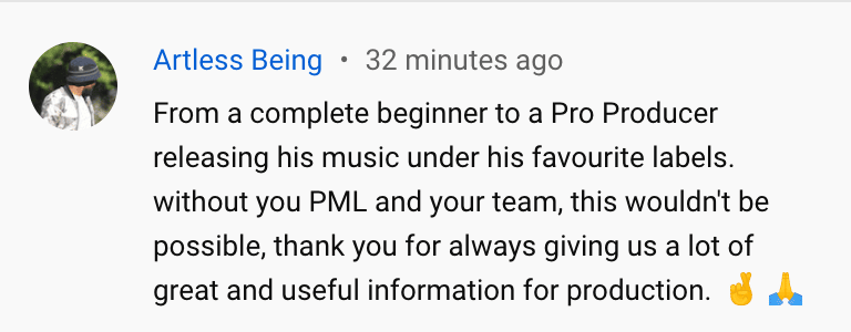 From a complete beginner to a Pro Producer releasing his music under his favourite labels. without you PML and your team, this wouldn't be possible, thank you for always giving us a lot of great and useful information for production.