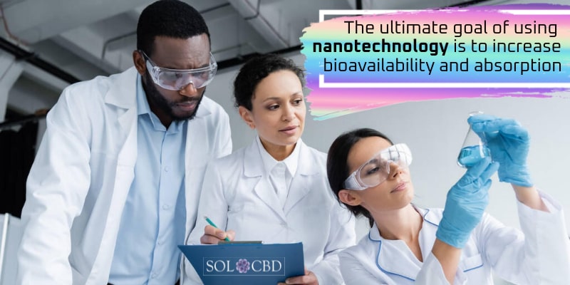 The ultimate goal of using nanotechnology is to increase bioavailability and absorption of CBD.