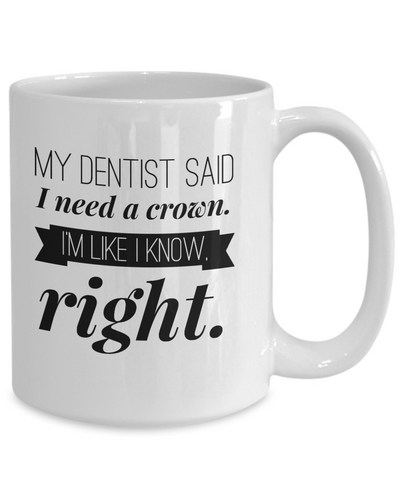 My Dentist Said I Need A Crown I M Like I Know Right Mug As Seen On F