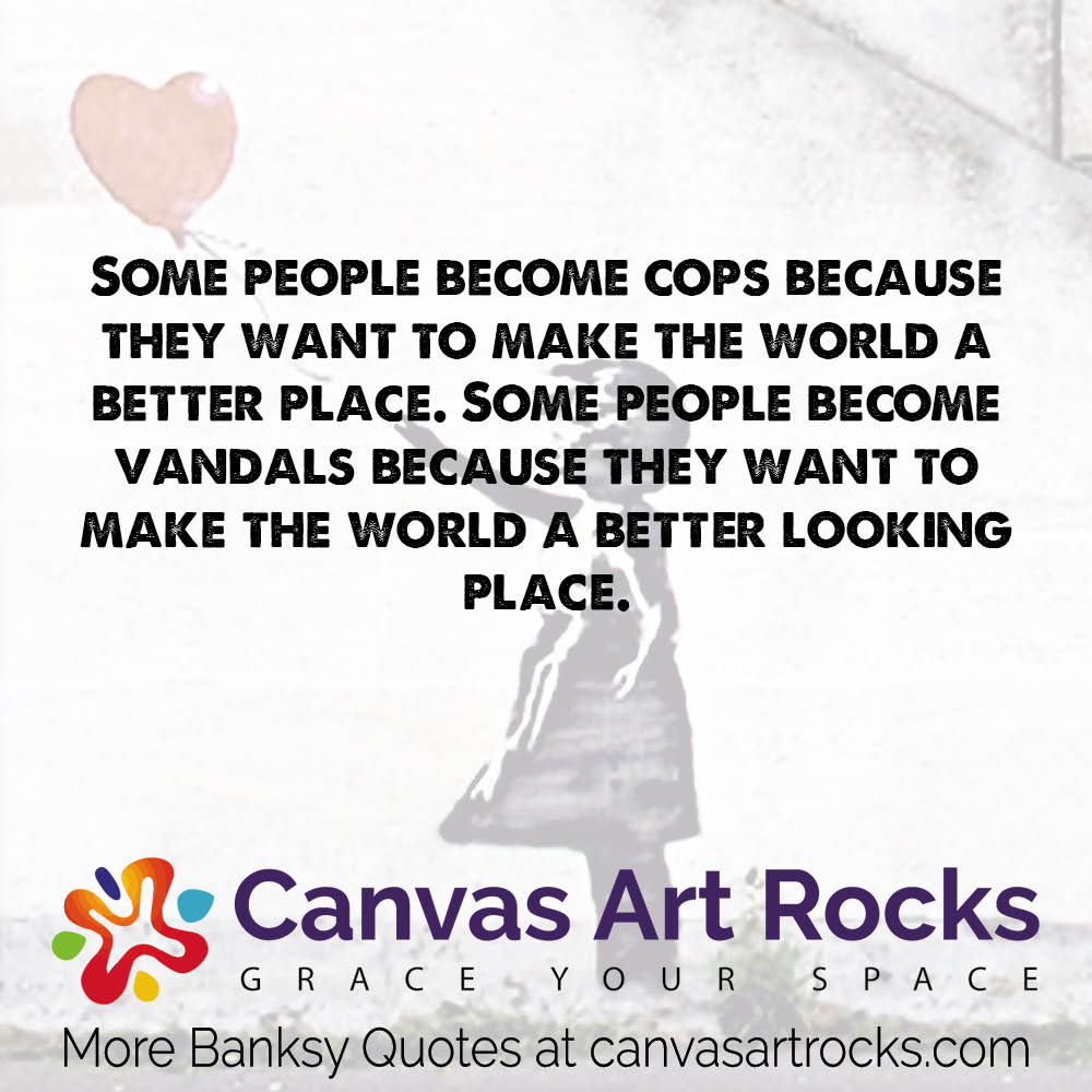 Some people become cops because they want to make the world a better place. Some people become vandals because they want to make the world a better looking place. 