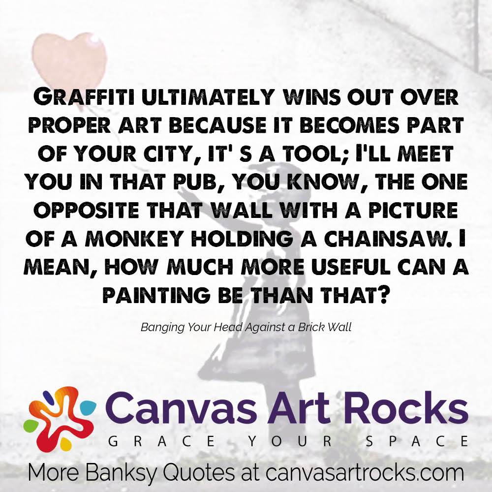 Graffiti ultimately wins out over proper art because it becomes part of your city, it' s a tool; I'll meet you in that pub, you know, the one opposite that wall with a picture of a monkey holding a chainsaw. I mean, how much more useful can a painting be than that? 