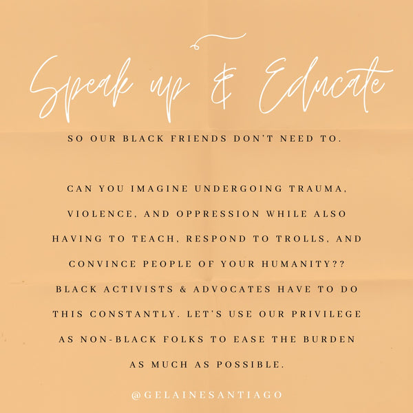 Speak Up & Educate, So Our Black Friends Don’t Need To. Can you imagine undergoing trauma, violence, and oppression while also having to teach, respond to trolls, and convince people of your humanity?? Black activists & advocates have to do this constantly. Let's use our privilege as non-Black folks to ease the burden as much as possible.