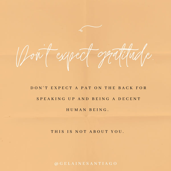 Don’t Expect Gratitude. Don't expect a pat on the back for speaking up and being a decent human being. This is not about you.