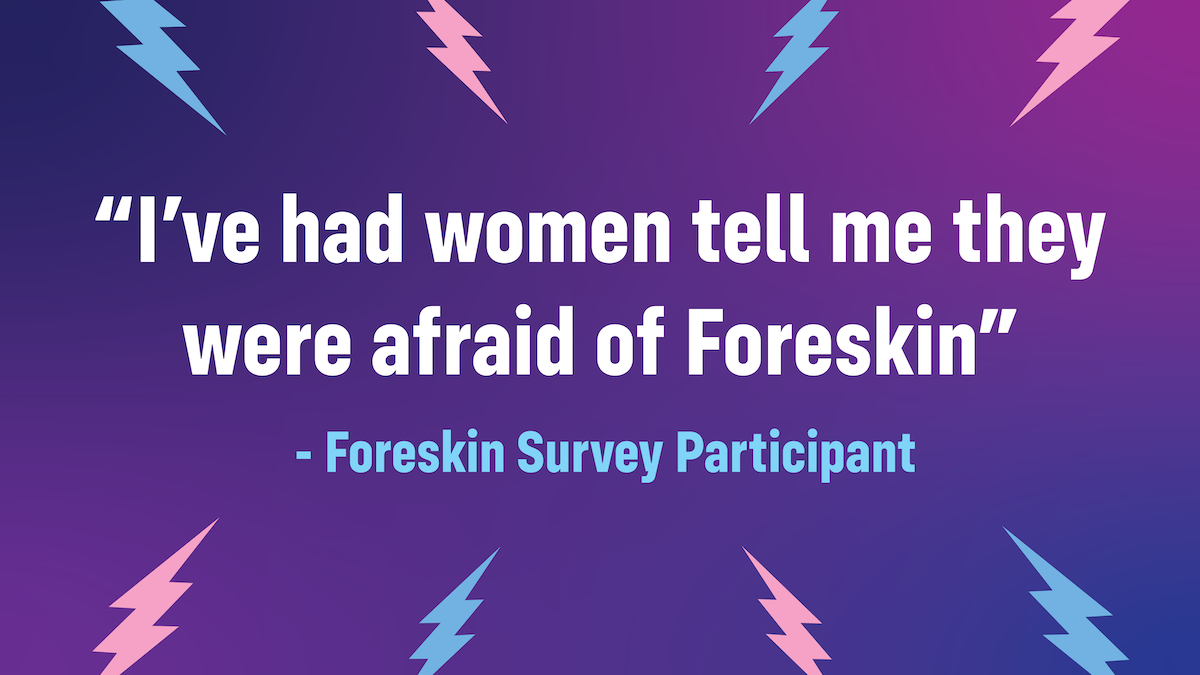 I've had women tell me they were afraid of Foreskin - foreskin survey participant