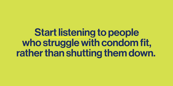 Start listening to people who struggle with condom fit rather than shutting them down.