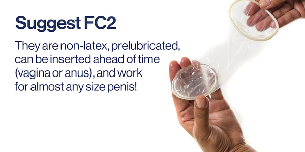 They are non-latex, prelubricated, can be inserted ahead of time (vagina or anus), and work for almost every penis size!