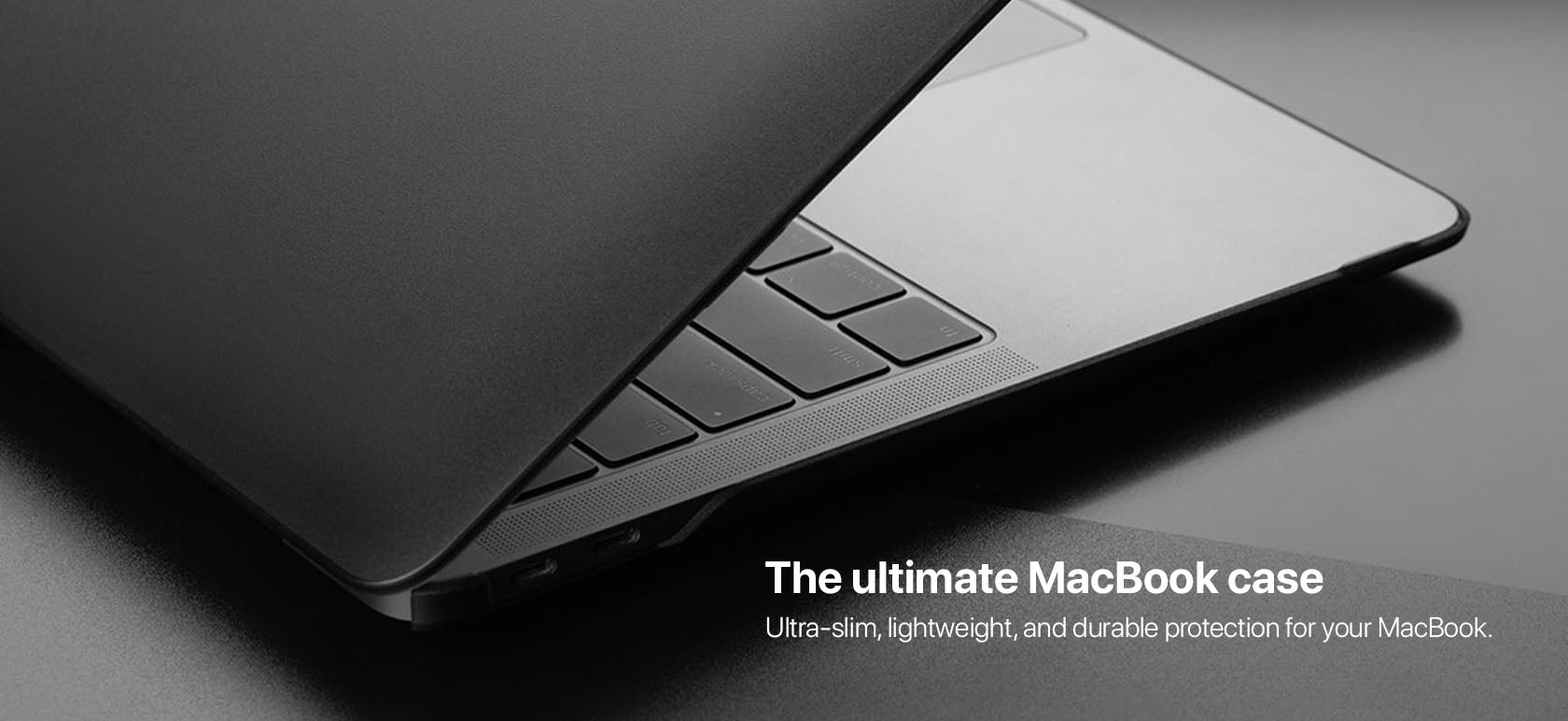 The ultimate MacBook case Ultra-slim, lightweight, and durable protection for your MacBook.