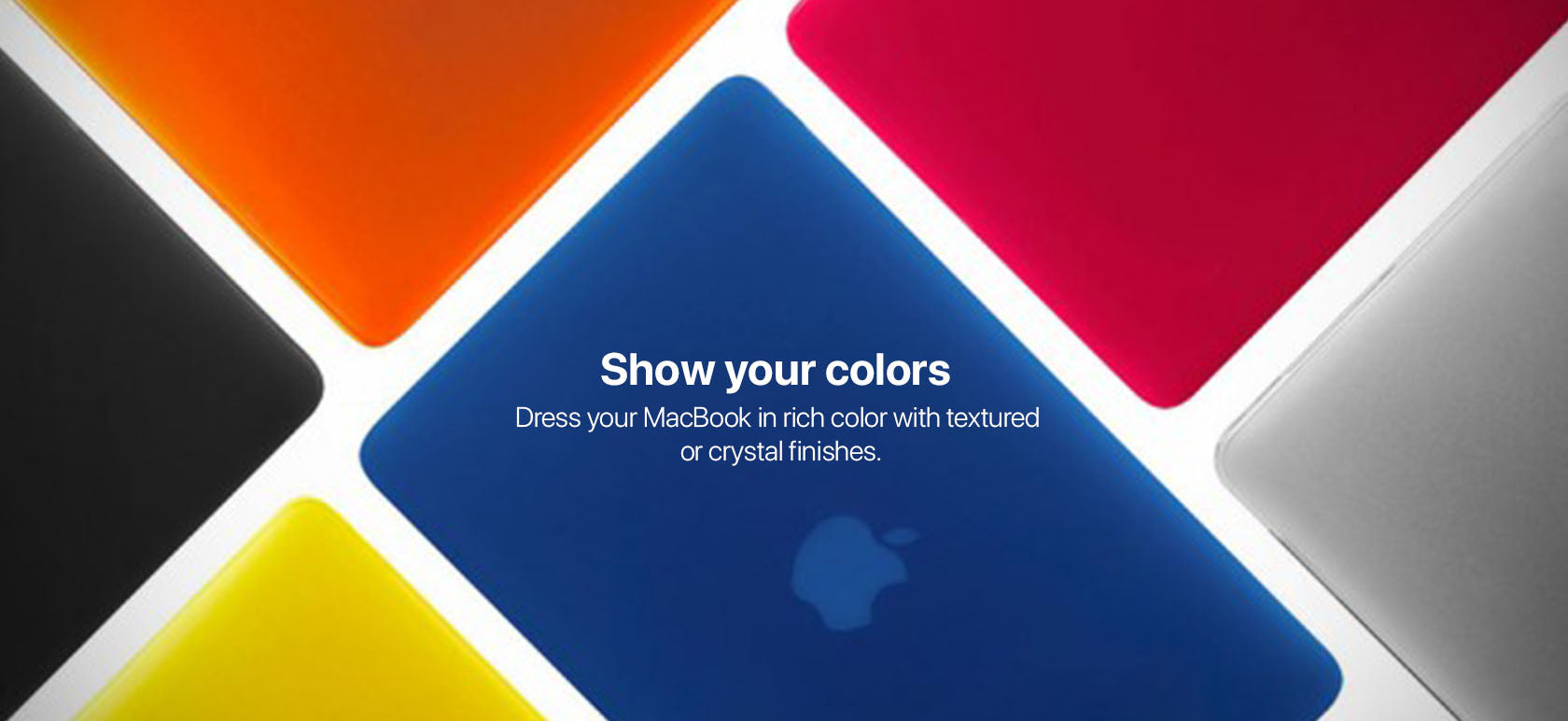 Show your colors. Dress your MacBook in rich color with textured or crystal finishes.