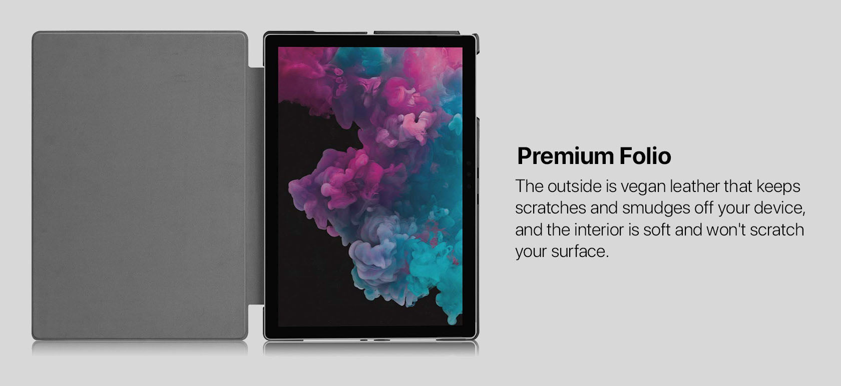 Premium Folio - The outside is vegan leather that keeps scratches and smudges off your device, and the interior is soft and won't scratch your surface.